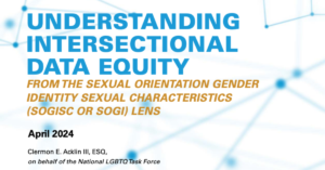 Understanding Intersectional Data Equity: From the Sexual Orientation Gender Identity Sexual Characteristics (SOGISC or SOGI) Lens April 2024 Clermon E. Acklin III, ESQ on behalf of the National LGBTQ Task Force